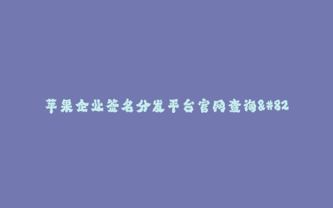 苹果企业签名分发平台官网查询--苹果企业签名分发平台官网查询: 高效可靠的应用分发解决方案