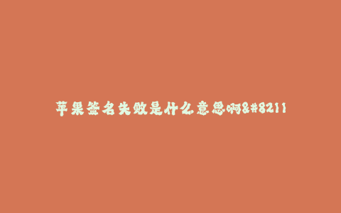 苹果签名失败是什么意思啊--苹果设备签名失败的含义及解决方法