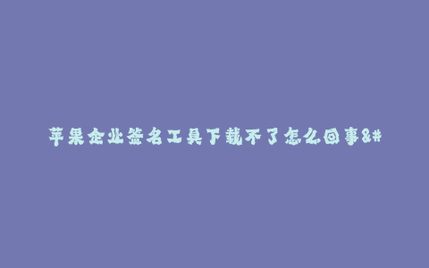 苹果企业签名工具下载不了怎么回事--苹果企业签名工具下载不了解决方法