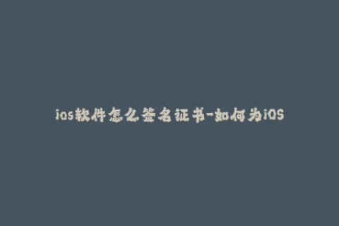 ios软件怎么签名证书-如何为iOS应用程序签名？简单步骤解析