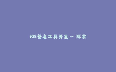 iOS签名工具开发--探索iOS签名工具开发的全面指南