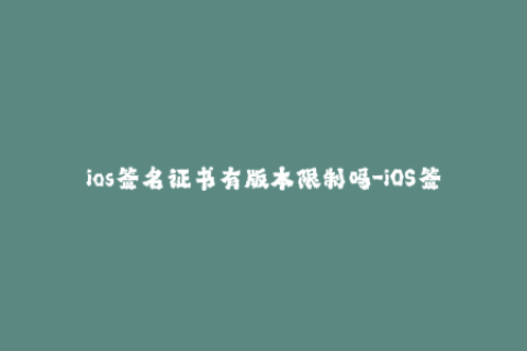 ios签名证书有版本限制吗-iOS签名证书版本限制问题解析
