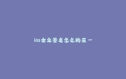 ios企业签名怎么购买--如何购买iOS企业签名?