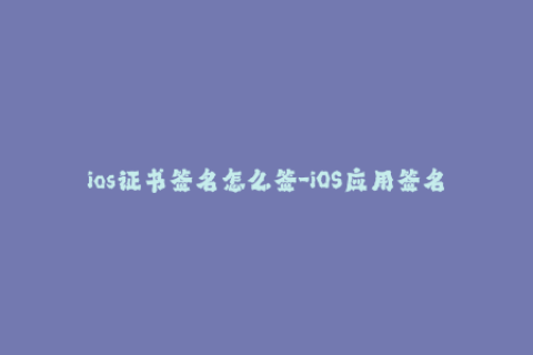 ios证书签名怎么签-iOS应用签名教程：如何进行证书签名？