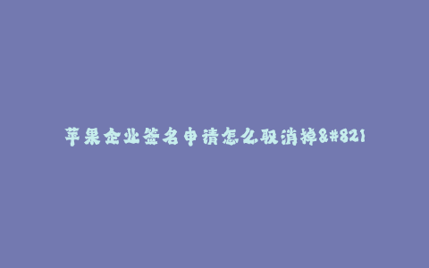 苹果企业签名申请怎么取消掉--如何取消苹果企业签名申请