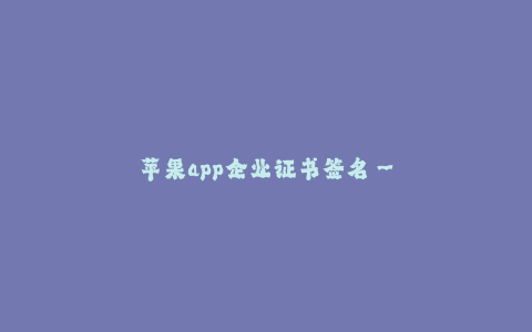 苹果app企业证书签名--苹果应用商店企业证书签名
