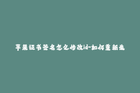 苹果证书签名怎么修改id-如何重新生成苹果证书签名ID？
