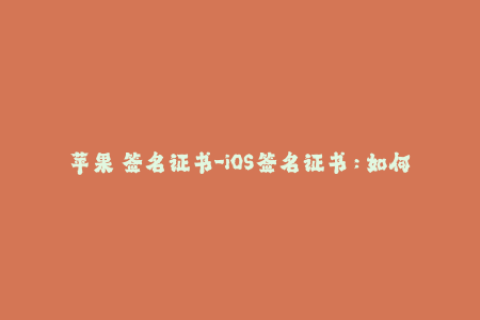 苹果 签名证书-iOS签名证书：如何保持苹果设备应用长期有效？