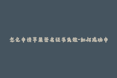 怎么申请苹果签名证书失败-如何成功申请苹果签名证书？避免常见错误！