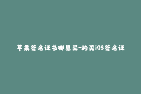 苹果签名证书哪里买-购买iOS签名证书的最佳选择