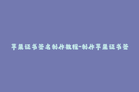 苹果证书签名制作教程-制作苹果证书签名教程，轻松完成应用部署