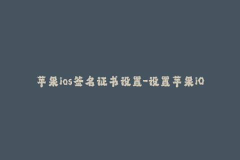 苹果ios签名证书设置-设置苹果iOS签名证书，绕过应用限制
