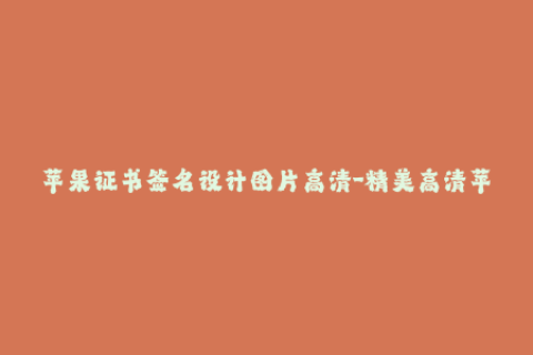 苹果证书签名设计图片高清-精美高清苹果证书签名设计，尽在此！