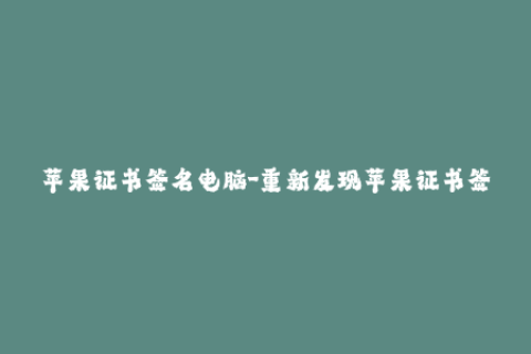 苹果证书签名电脑-重新发现苹果证书签名：了解如何在电脑上签名iOS应用程序
