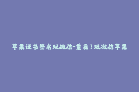苹果证书签名双微信-重要！双微信苹果签名证书的注意事项！