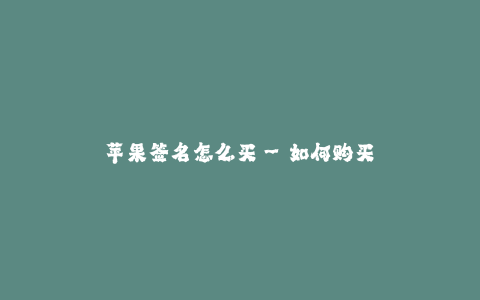 苹果签名怎么买--如何购买苹果设备的签名?