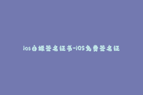 ios白嫖签名证书-iOS免费签名证书：如何轻松白嫖？