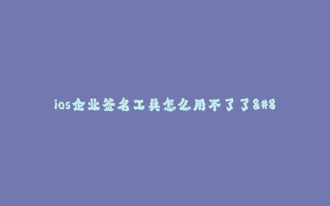 ios企业签名工具怎么用不了了--iOS企业签名工具为什么无法使用了
