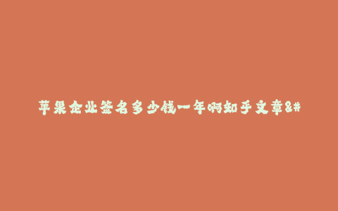 苹果企业签名多少钱一年啊知乎文章--苹果公司年签名费用是多少?知乎解答