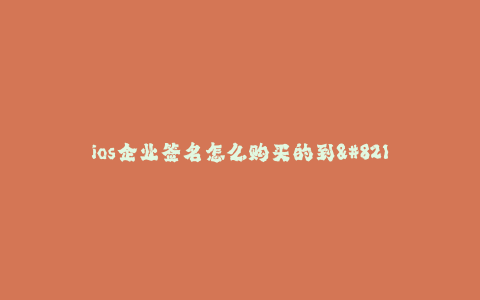 ios企业签名怎么购买的到--如何购买企业签名的iOS证书