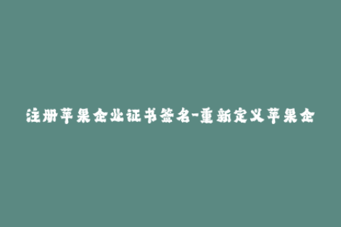 注册苹果企业证书签名-重新定义苹果企业证书签名：一次搞定企业内部App的安装和分发