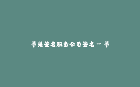 苹果签名服务公司签名--苹果签名服务公司签名