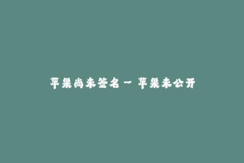 苹果尚未签名--苹果未公开签名协议