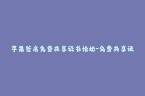 苹果签名免费共享证书论坛-免费共享证书论坛：苹果签名全解析
