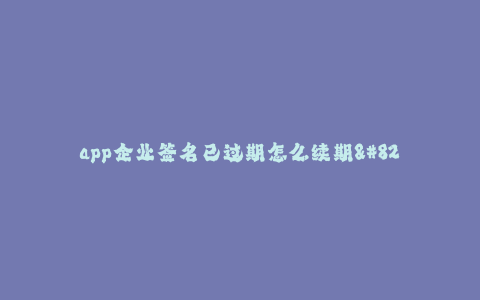 app企业签名已过期怎么续期--如何续期已过期的app企业签名