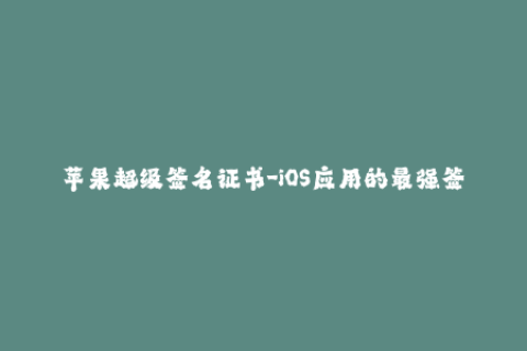 苹果超级签名证书-iOS应用的最强签名证书 - 苹果超级签名证书