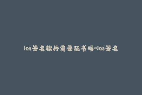 ios签名软件需要证书吗-ios签名工具必须搭载证书？——重要内容简述