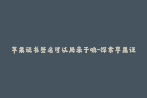 苹果证书签名可以用来干嘛-探索苹果证书签名的多重用途，全面了解iOS签名的实际应用