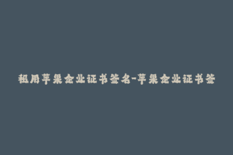 租用苹果企业证书签名-苹果企业证书签名租赁：稳定安全优质选择
