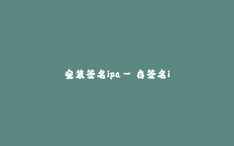 安装签名ipa--自签名ipa的安装方法及步骤详解
