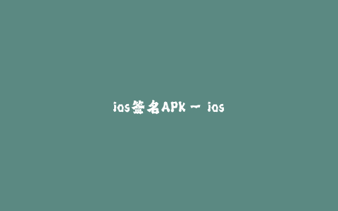 ios签名APK--ios签名APK_ 全面介绍如何在iOS设备上签名安装APK应用