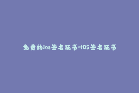 免费的ios签名证书-iOS签名证书免费获取，无需付费，一键签名，轻松安装。