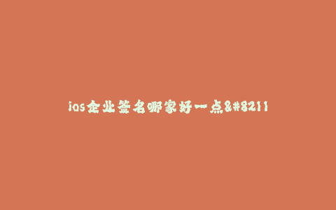 ios企业签名哪家好一点--如何选择一家好的iOS企业签名服务提供商?