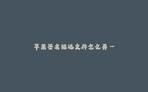 苹果签名描述文件怎么弄--如何创建和配置苹果签名描述文件 - 详细介绍