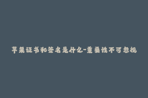 苹果证书和签名是什么-重要性不可忽视：了解苹果证书和签名