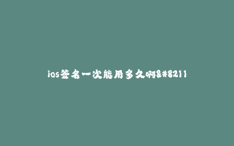 ios签名一次能用多久啊--单个iOS签名的有效期是多长时间?