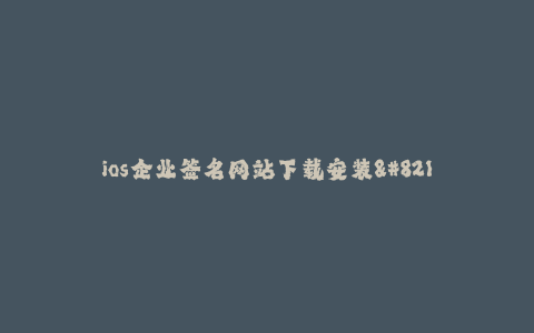ios企业签名网站下载安装--解密iOS企业签名网站的下载和安装过程