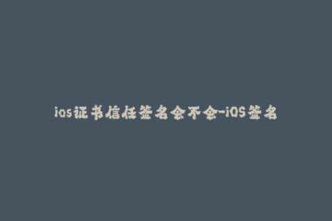 ios证书信任签名会不会-iOS签名证书如何进行信任认证-简要指南