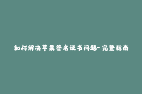 如何解决苹果签名证书问题-「完整指南」解决iOS签名证书问题——不再让你的应用闪退