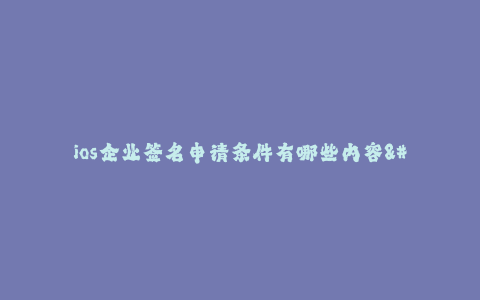 ios企业签名申请条件有哪些内容--企业签名申请条件有哪些内容?