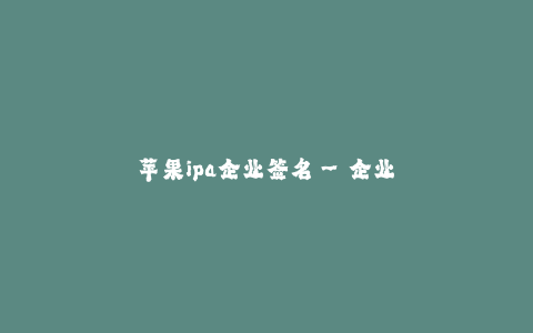 苹果ipa企业签名--企业签名,苹果ipa应用的保障