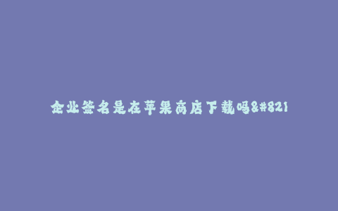 企业签名是在苹果商店下载吗--企业签名是苹果商店下载的吗?——揭秘苹果企业签名的来源和下载方式