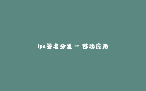 ipa签名分发--移动应用的签名和分发