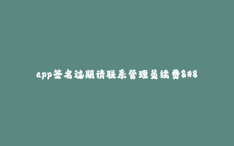 app签名过期请联系管理员续费--app签名已过期请联系管理员续费