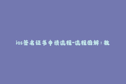 ios签名证书申请流程-流程图解：教你如何申请iOS签名证书
