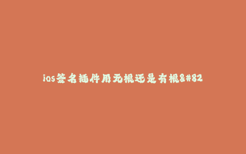 ios签名插件用无根还是有根--选择iOS签名插件的根基:无根还是有根?